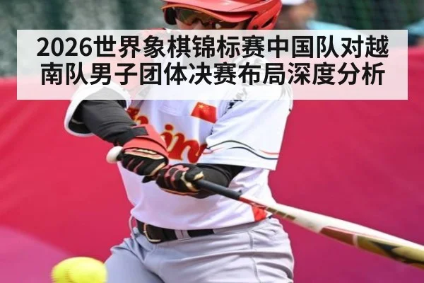 2026世界象棋锦标赛中国队对越南队男子团体决赛布局深度分析 - kaiyun