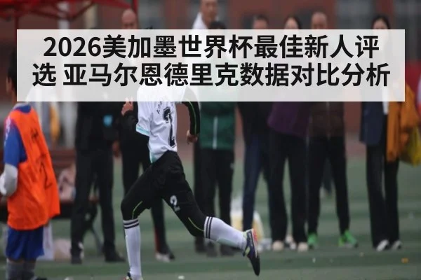 2026美加墨世界杯最佳新人评选 亚马尔恩德里克数据对比分析 - kaiyun