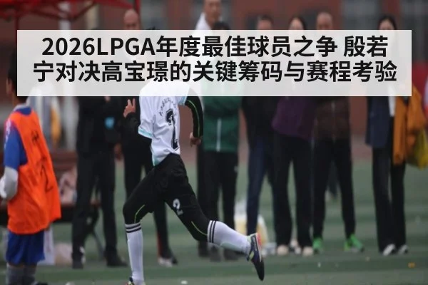 2026LPGA年度最佳球员之争 殷若宁对决高宝璟的关键筹码与赛程考验 - kaiyun