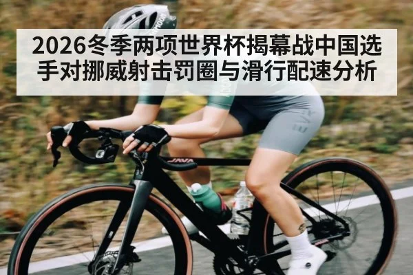 2026冬季两项世界杯揭幕战中国选手对挪威射击罚圈与滑行配速分析 - kaiyun
