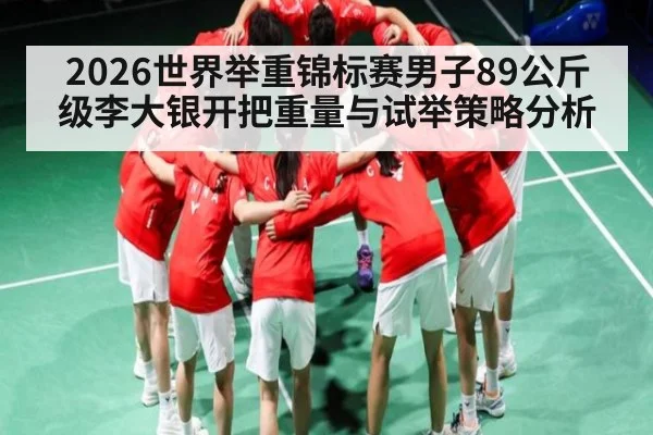 2026世界举重锦标赛男子89公斤级李大银开把重量与试举策略分析 - kaiyun