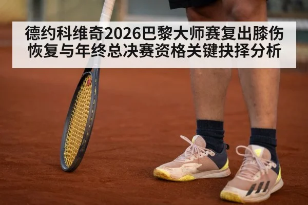 德约科维奇2026巴黎大师赛复出膝伤恢复与年终总决赛资格关键抉择分析 - kaiyun